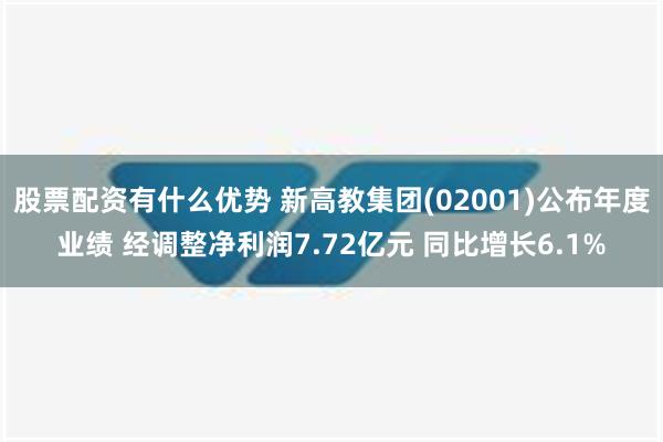 股票配资有什么优势 新高教集团(02001)公布年度业绩 经调整净利润7.72亿元 同比增长6.1%