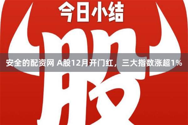 安全的配资网 A股12月开门红，三大指数涨超1%