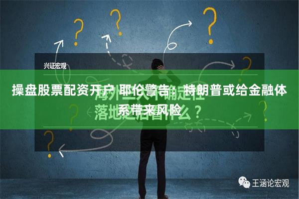 操盘股票配资开户 耶伦警告：特朗普或给金融体系带来风险