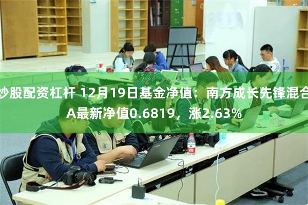 炒股配资杠杆 12月19日基金净值：南方成长先锋混合A最新净值0.6819，涨2.63%