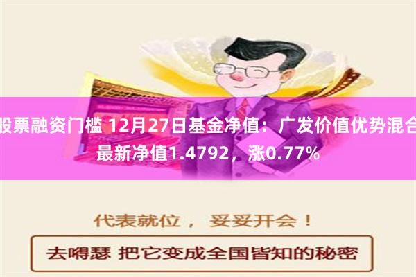 股票融资门槛 12月27日基金净值：广发价值优势混合最新净值1.4792，涨0.77%