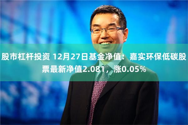 股市杠杆投资 12月27日基金净值：嘉实环保低碳股票最新净值2.081，涨0.05%