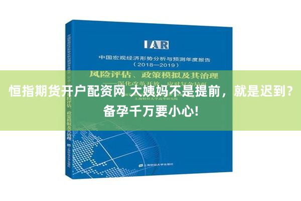 恒指期货开户配资网 大姨妈不是提前，就是迟到？备孕千万要小心!