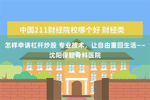 怎样申请杠杆炒股 专业技术，让自由重回生活——沈阳保髋骨科医院