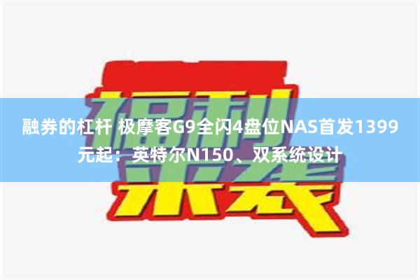 融券的杠杆 极摩客G9全闪4盘位NAS首发1399元起：英特尔N150、双系统设计