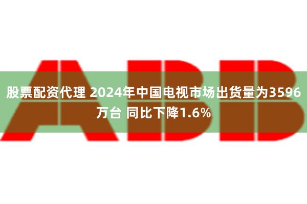 股票配资代理 2024年中国电视市场出货量为3596万台 同比下降1.6%