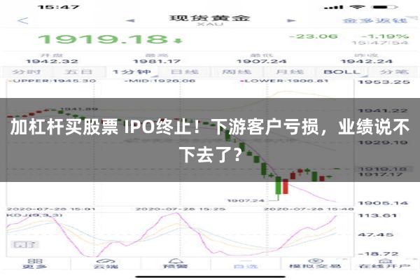 加杠杆买股票 IPO终止！下游客户亏损，业绩说不下去了？