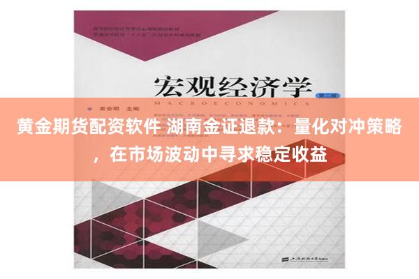 黄金期货配资软件 湖南金证退款：量化对冲策略，在市场波动中寻求稳定收益