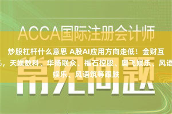 炒股杠杆什么意思 A股AI应用方向走低！金财互联跌超8%，天娱数科、华扬联众、福石控股、奥飞娱乐、风语筑等跟跌