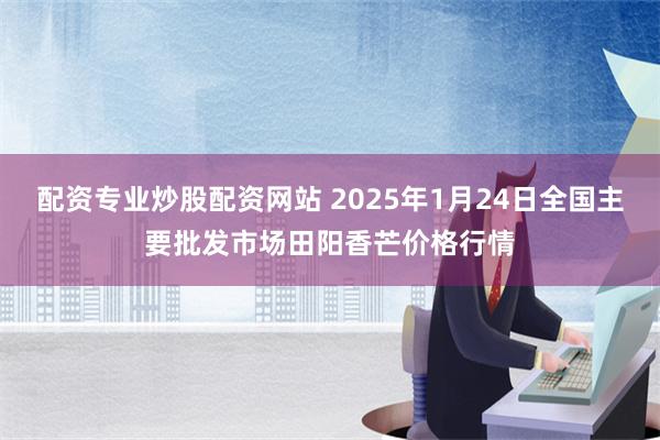 配资专业炒股配资网站 2025年1月24日全国主要批发市场田阳香芒价格行情