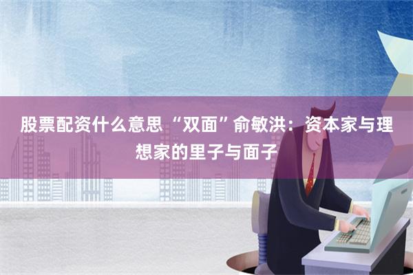 股票配资什么意思 “双面”俞敏洪：资本家与理想家的里子与面子