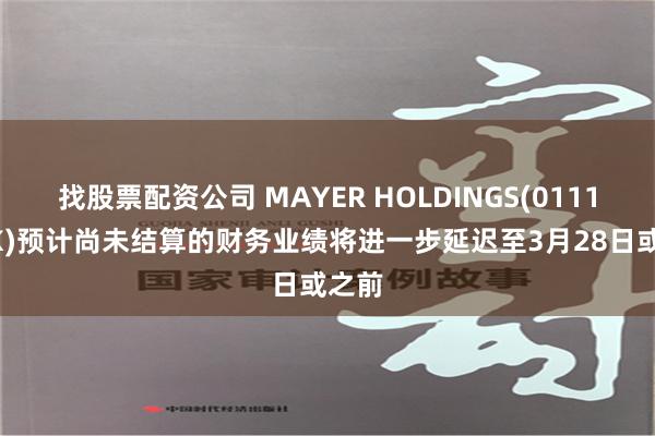 找股票配资公司 MAYER HOLDINGS(01116.HK)预计尚未结算的财务业绩将进一步延迟至3月28日或之前