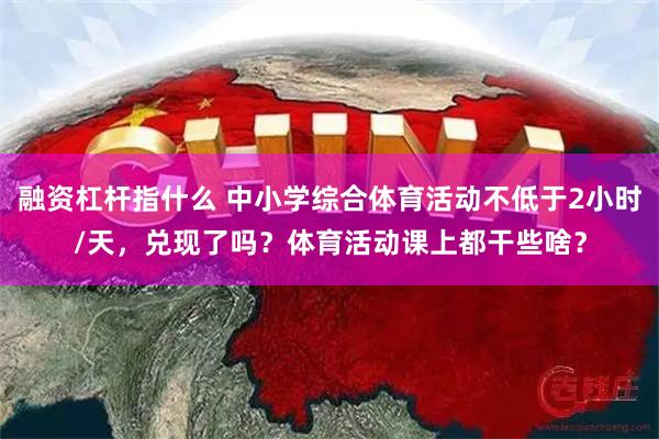 融资杠杆指什么 中小学综合体育活动不低于2小时/天，兑现了吗？体育活动课上都干些啥？